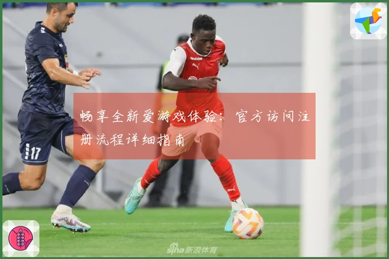 畅享全新爱游戏体验：官方访问注册流程详细指南ครบถ้วน