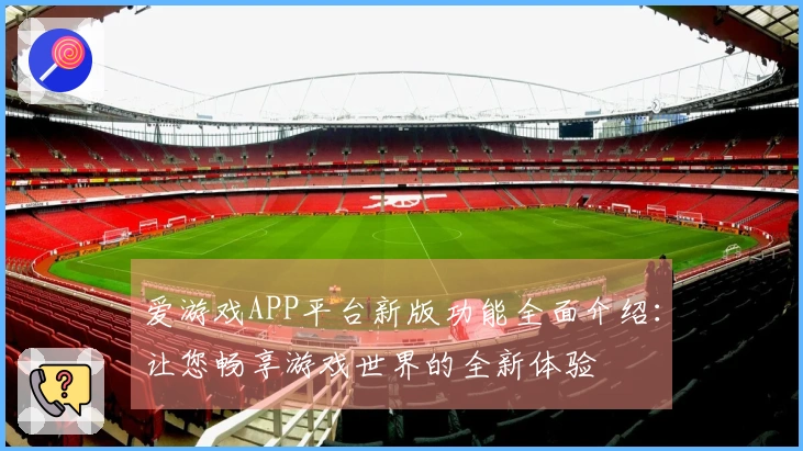 爱游戏APP平台新版功能全面介绍：让您畅享游戏世界的全新体验