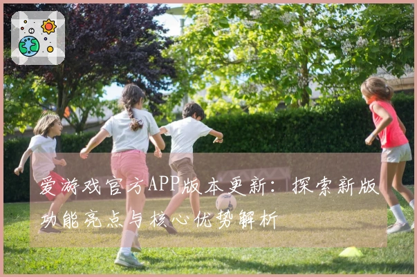 爱游戏官方APP版本更新：探索新版功能亮点与核心优势解析