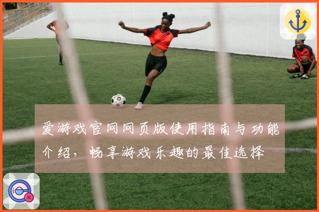爱游戏官网网页版使用指南与功能介绍，畅享游戏乐趣的最佳选择
