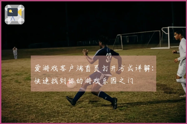 爱游戏客户端首页打开方式详解：快速找到你的游戏乐园之门