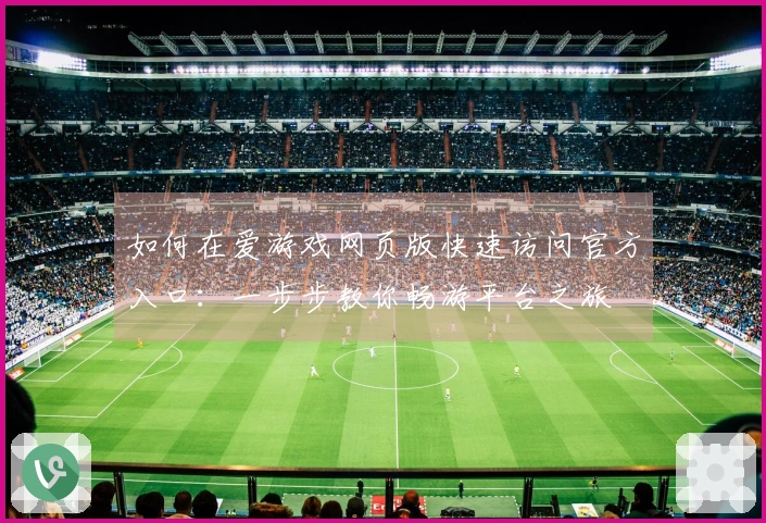 如何在爱游戏网页版快速访问官方入口：一步步教你畅游平台之旅
