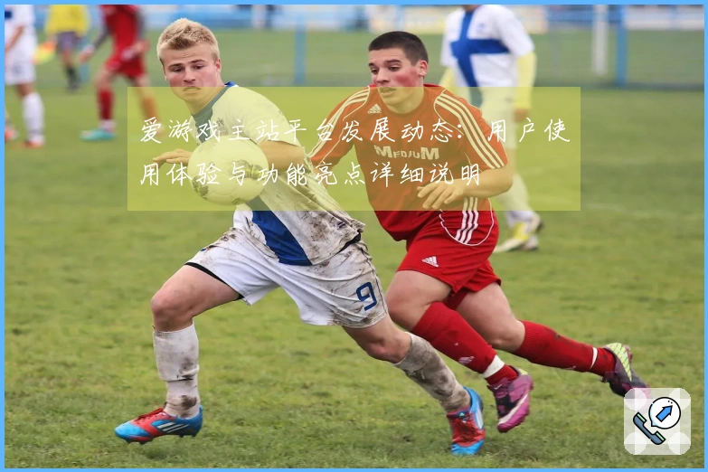 爱游戏主站平台发展动态：用户使用体验与功能亮点详细说明