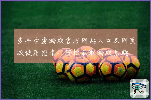 多平台爱游戏官方网站入口及网页版使用指南，轻松获取游戏乐趣