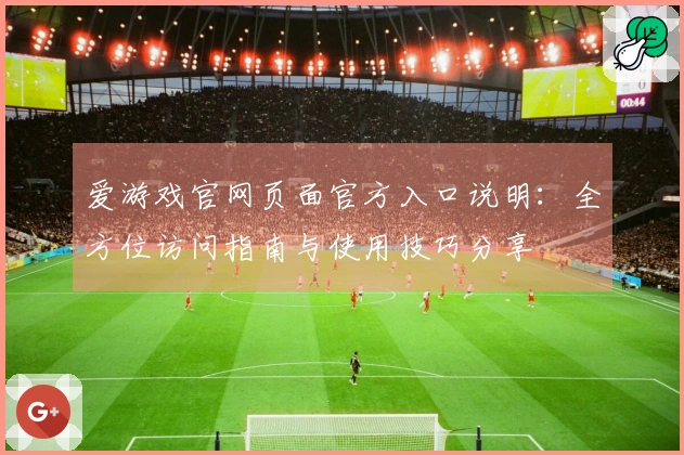 爱游戏官网页面官方入口说明：全方位访问指南与使用技巧分享