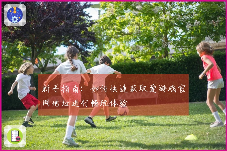 新手指南：如何快速获取爱游戏官网地址进行畅玩体验