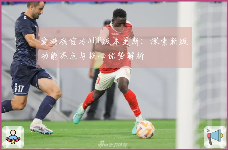 爱游戏官方APP版本更新：探索新版功能亮点与核心优势解析