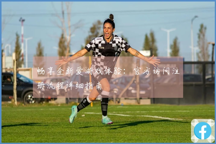 畅享全新爱游戏体验：官方访问注册流程详细指南ครบถ้วน