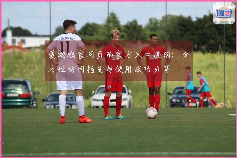 爱游戏官网页面官方入口说明：全方位访问指南与使用技巧分享