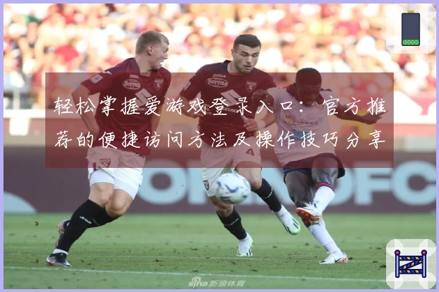 轻松掌握爱游戏登录入口：官方推荐的便捷访问方法及操作技巧分享