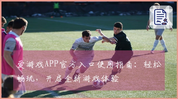 爱游戏APP官方入口使用指南：轻松畅玩，开启全新游戏体验