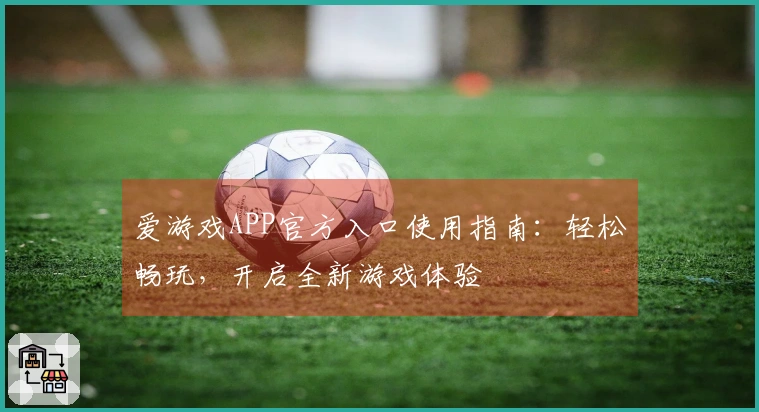 爱游戏APP官方入口使用指南：轻松畅玩，开启全新游戏体验